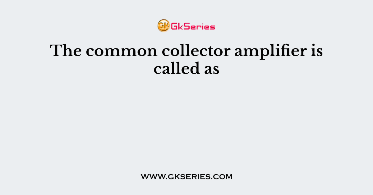 The common collector amplifier is called as
