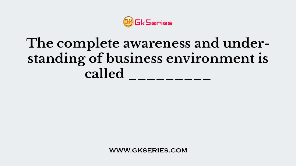 The complete awareness and understanding of business environment is called _________