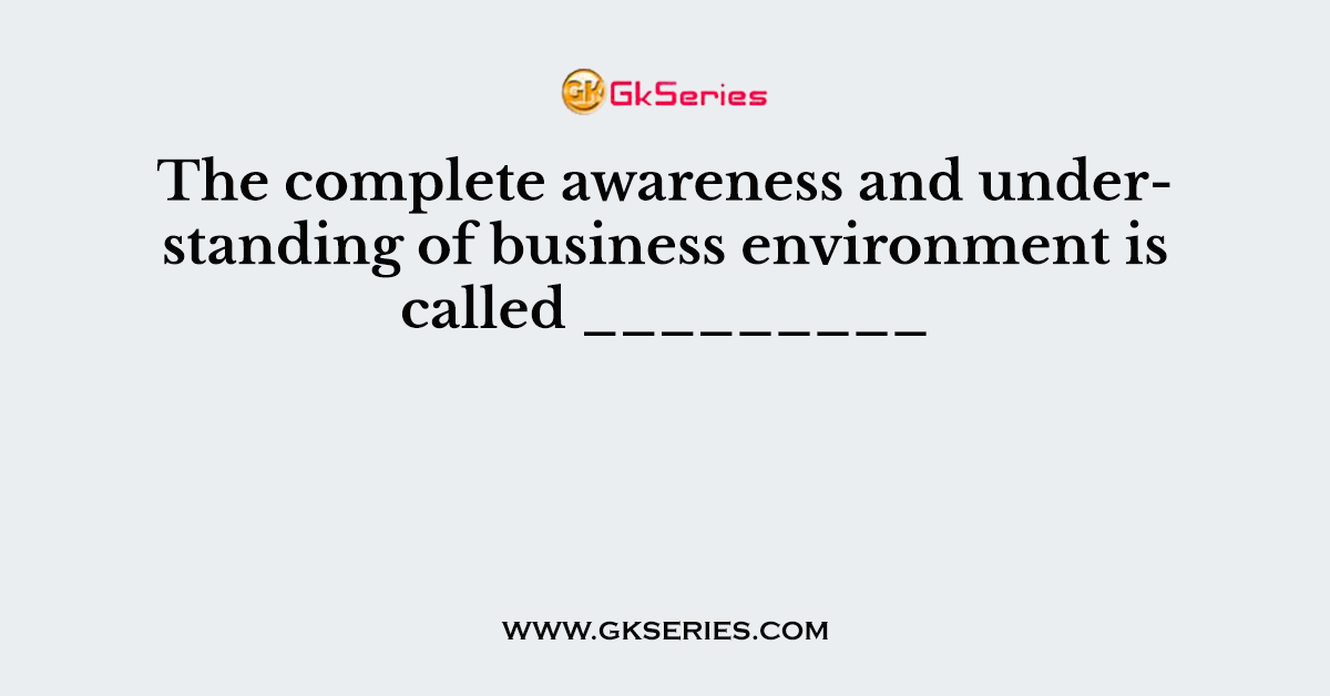 The complete awareness and understanding of business environment is called _________