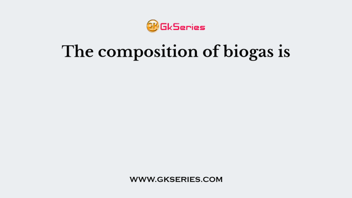 The composition of biogas is