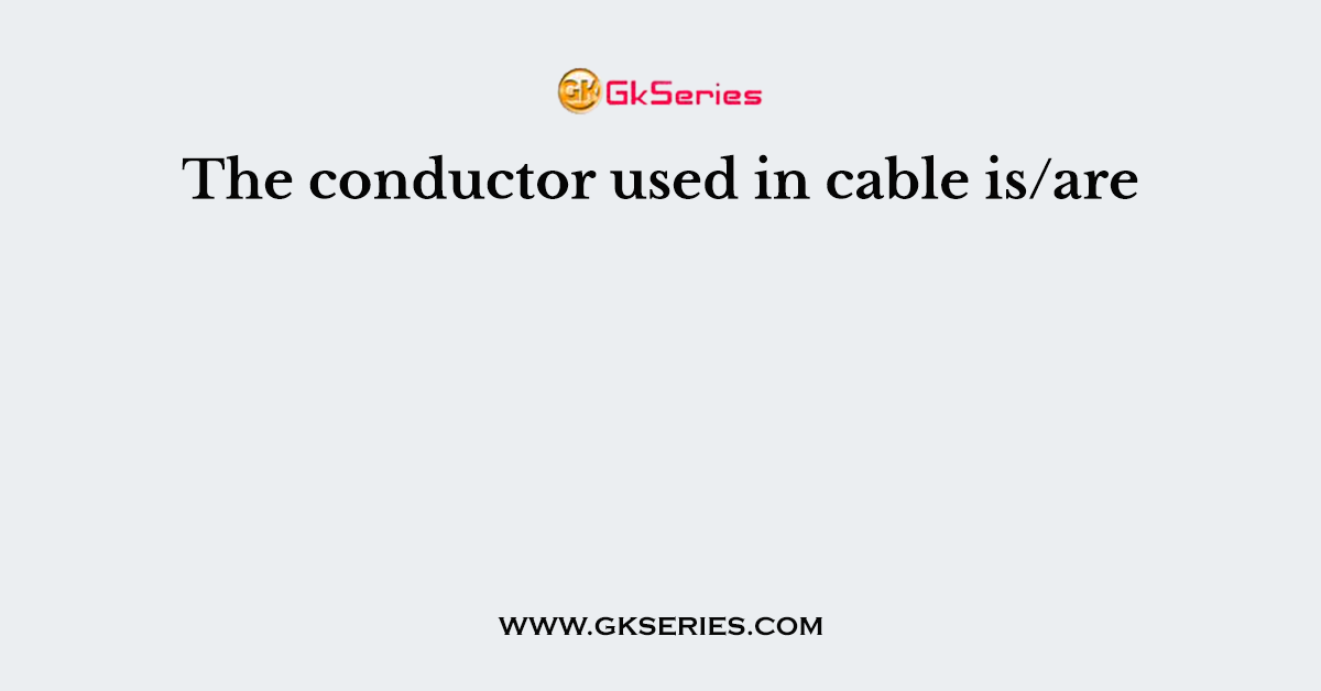 The conductor used in cable is/are
