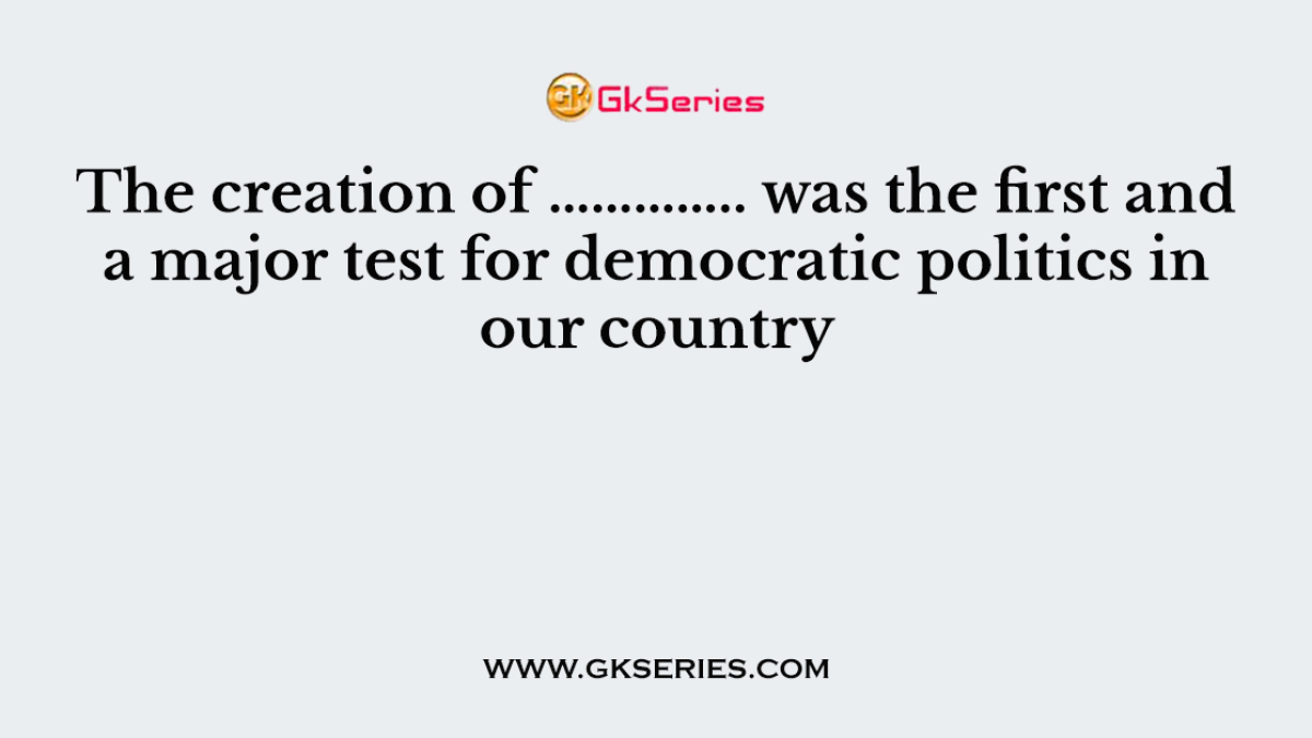 The creation of ………….. was the first and a major test for democratic politics in our country