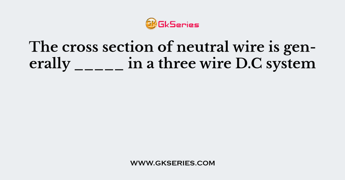 The cross section of neutral wire is generally _____ in a three wire D.C system