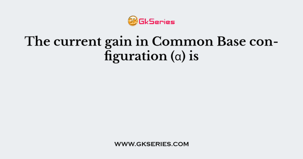 The current gain in Common Base configuration (α) is
