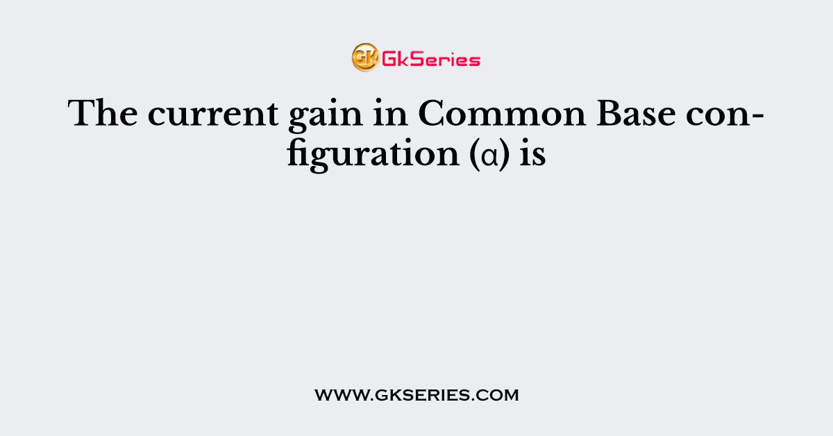 The current gain in Common Base configuration (α) is