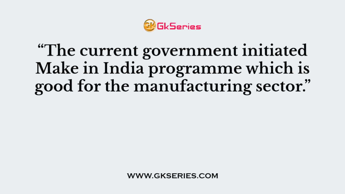 “The current government initiated Make in India programme which is good for the manufacturing sector.”