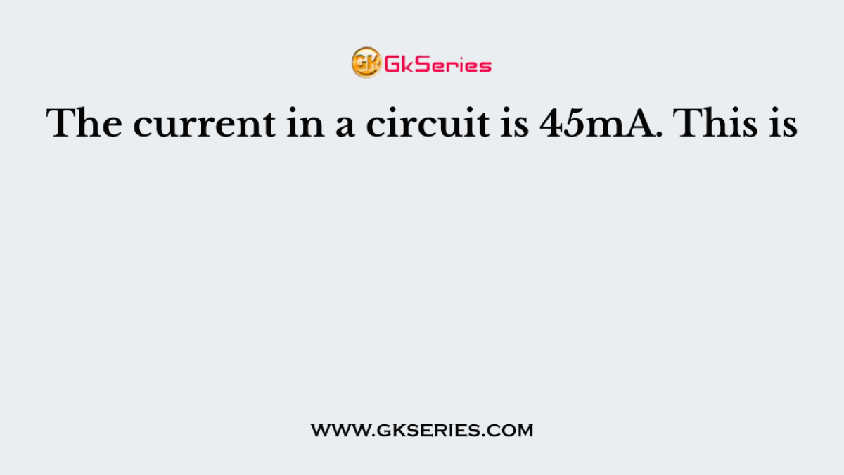 The current in a circuit is 45mA. This is