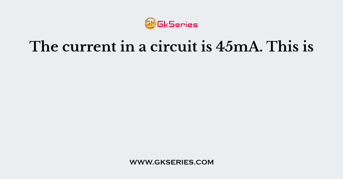 The current in a circuit is 45mA. This is