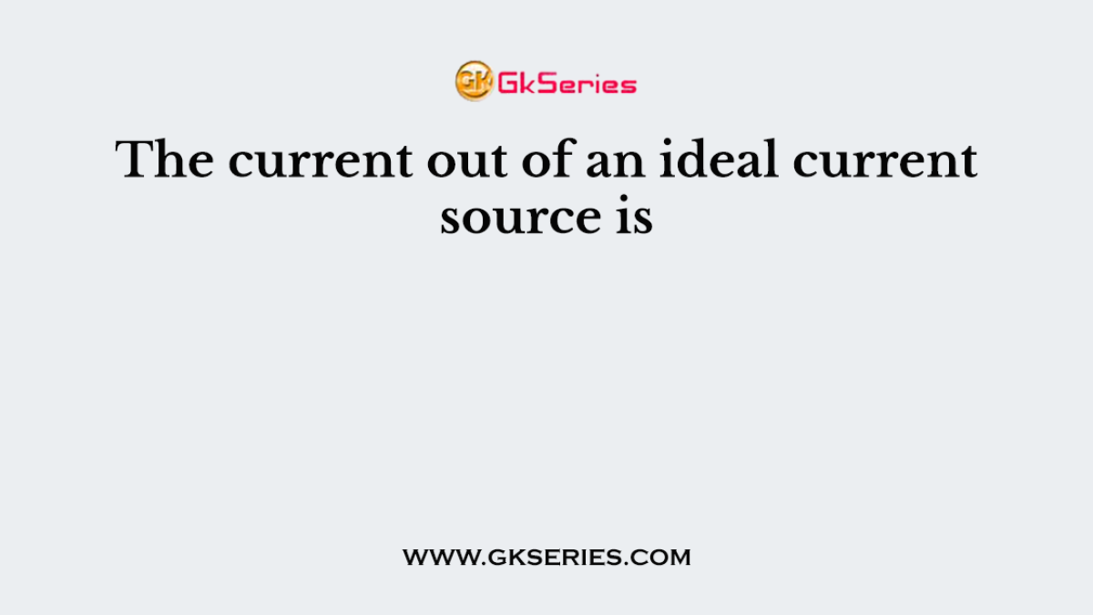 The current out of an ideal current source is