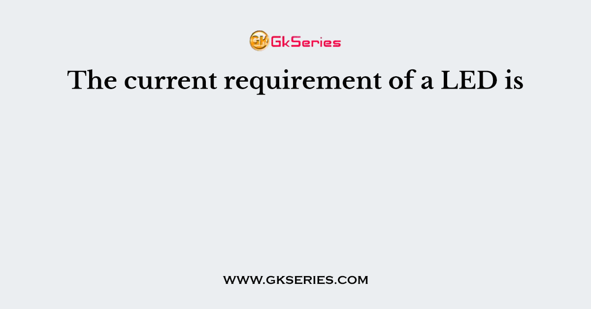 The current requirement of a LED is