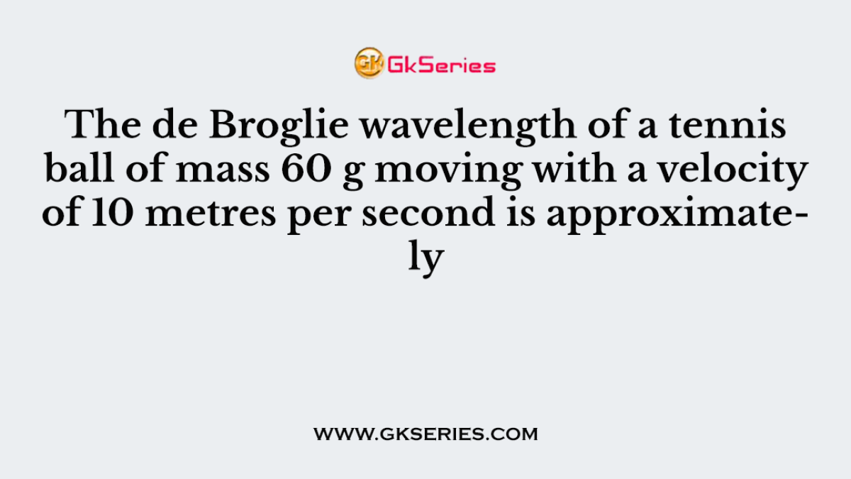 The de Broglie wavelength of a tennis ball of mass 60 g moving with a velocity of 10 metres per second is approximately