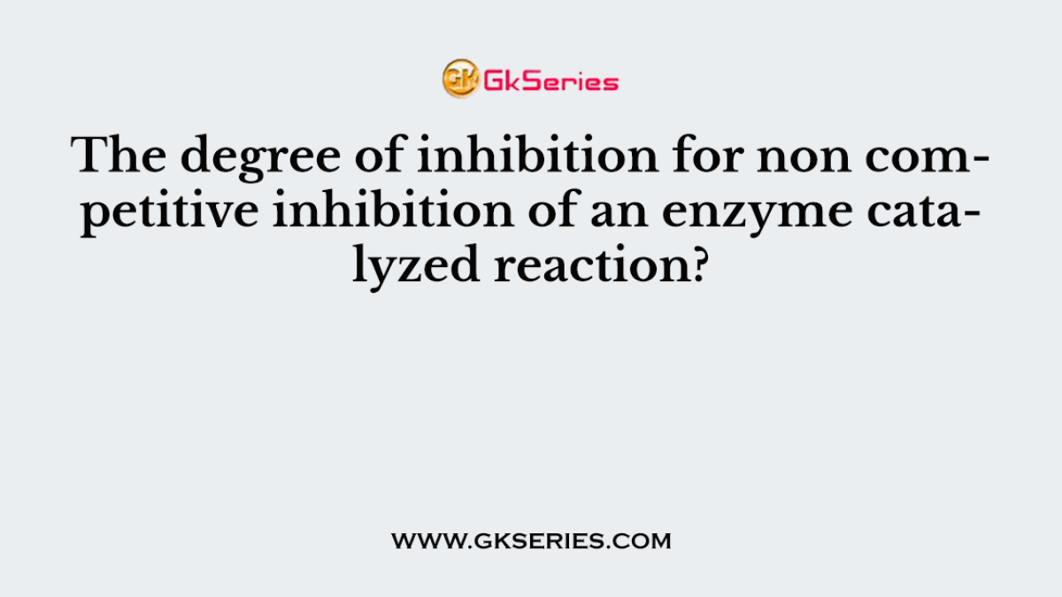 The degree of inhibition for non competitive inhibition of an enzyme catalyzed reaction?