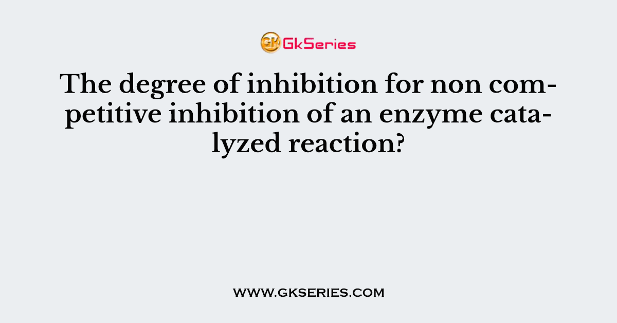 The degree of inhibition for non competitive inhibition of an enzyme catalyzed reaction?
