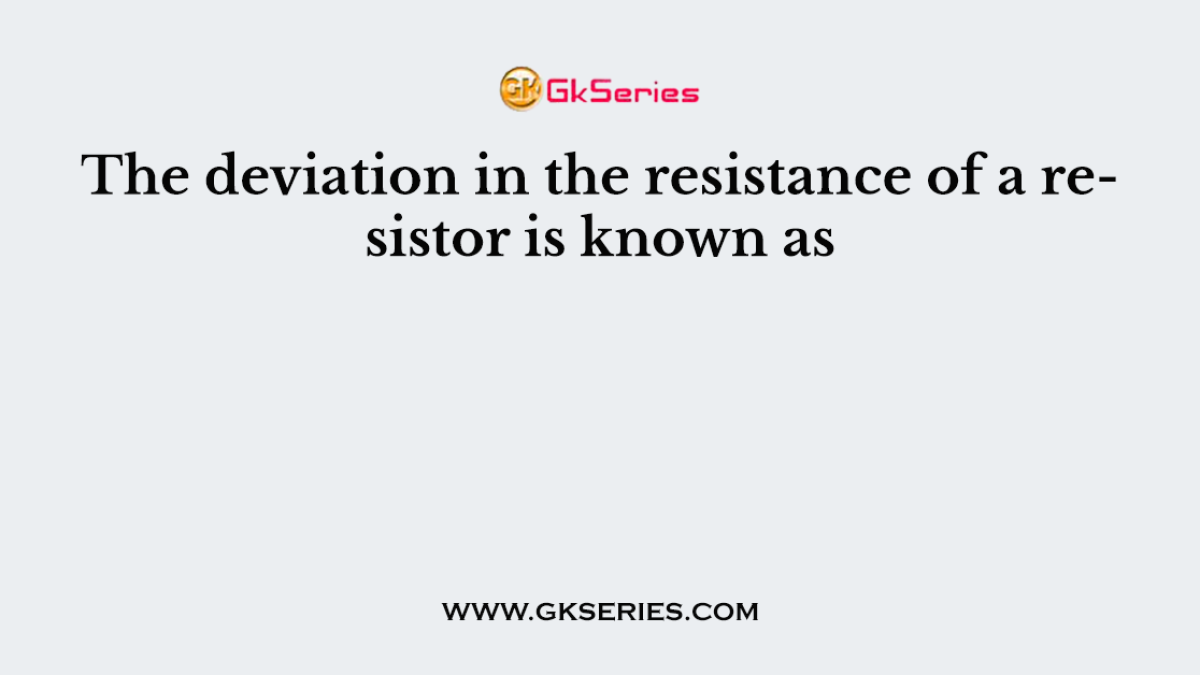 The deviation in the resistance of a resistor is known as