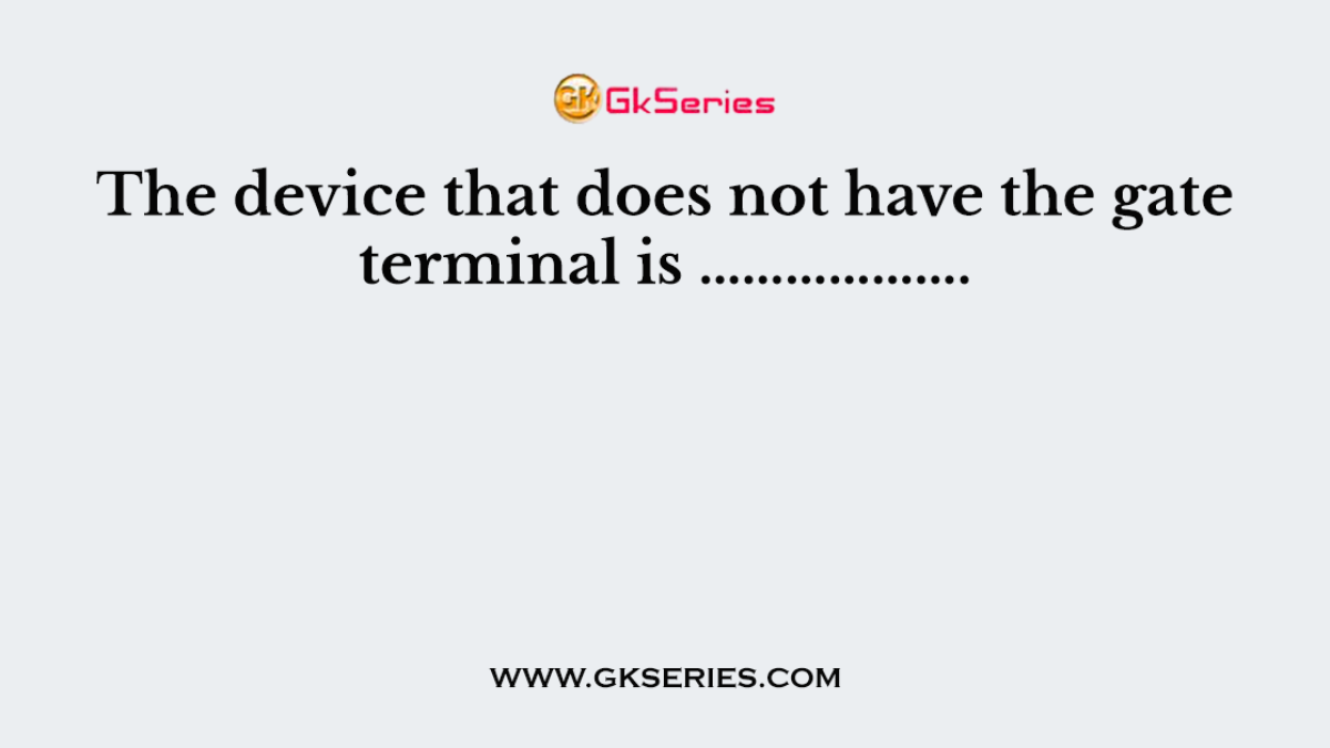The device that does not have the gate terminal is ……………….
