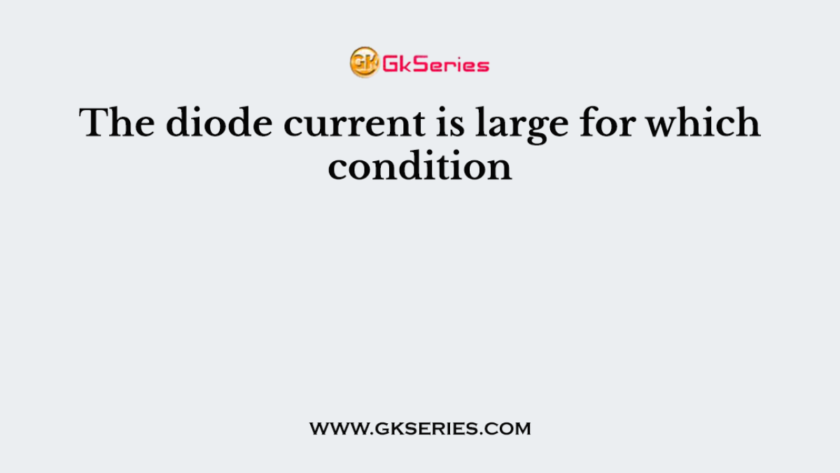The diode current is large for which condition