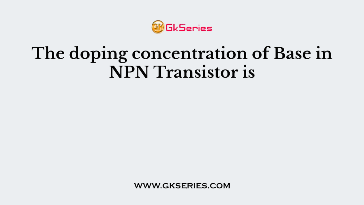 The doping concentration of Base in NPN Transistor is