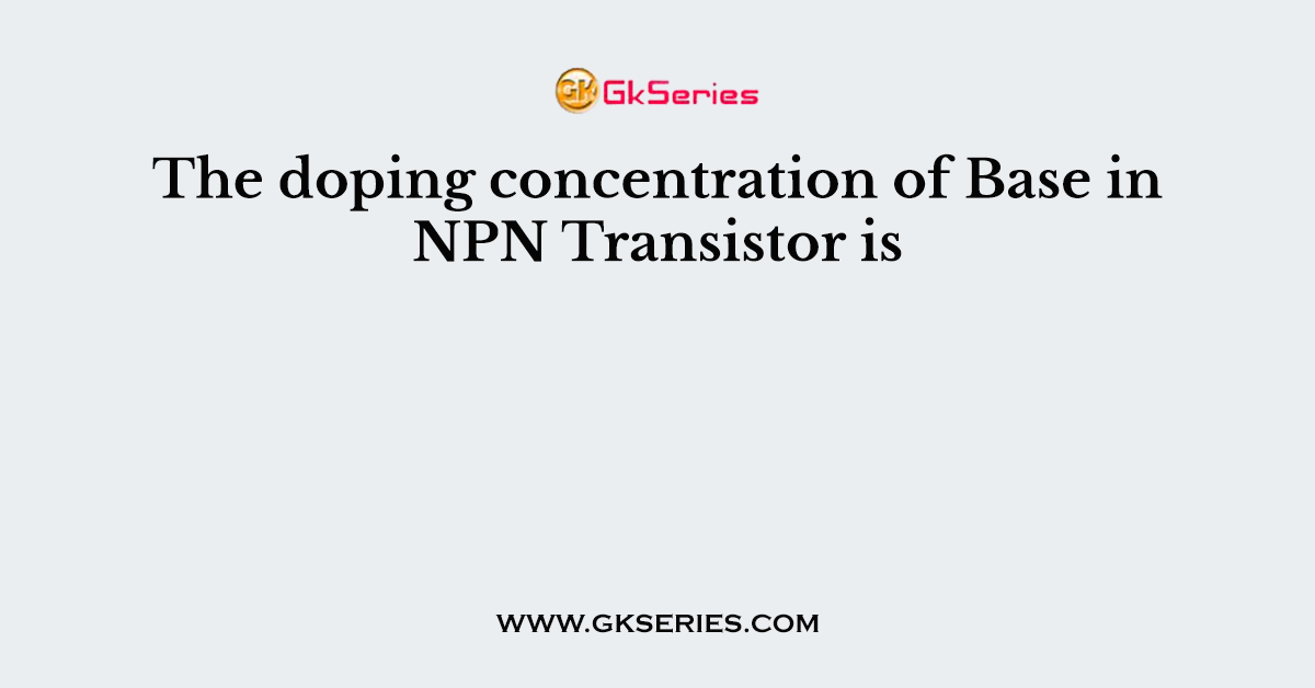 The doping concentration of Base in NPN Transistor is