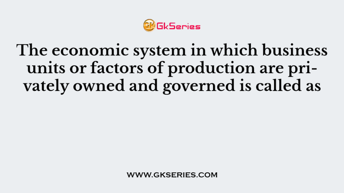 The economic system in which business units or factors of production are privately owned and governed is called as
