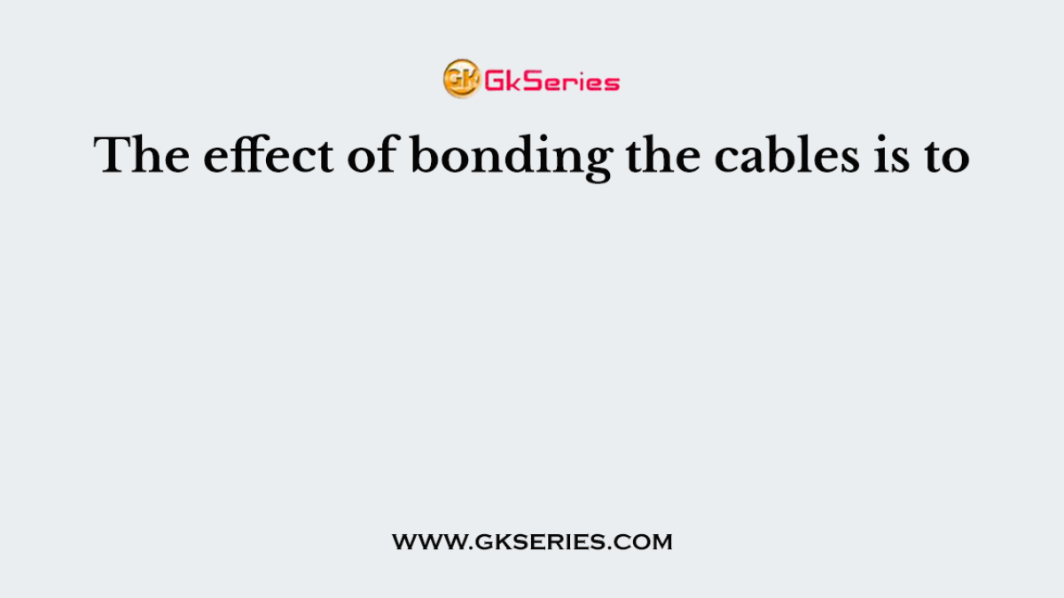 The effect of bonding the cables is to