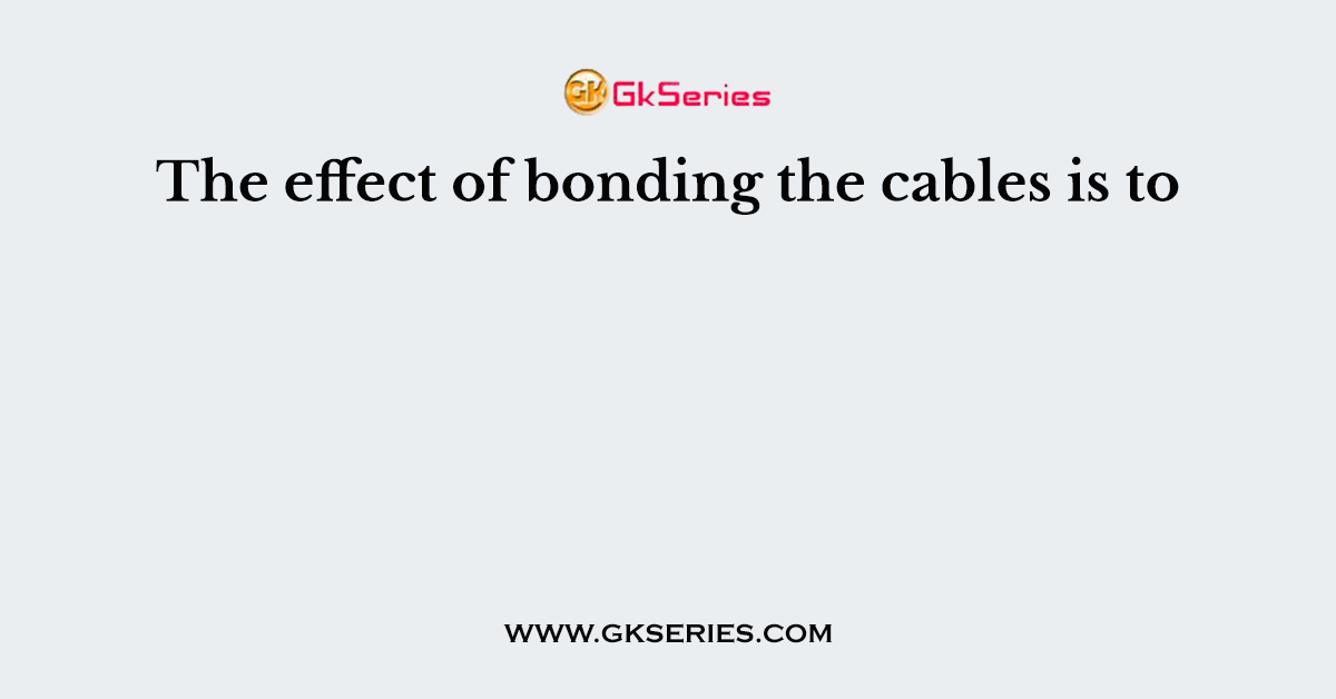 The effect of bonding the cables is to