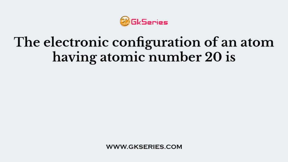 The electronic configuration of an atom having atomic number 20 is