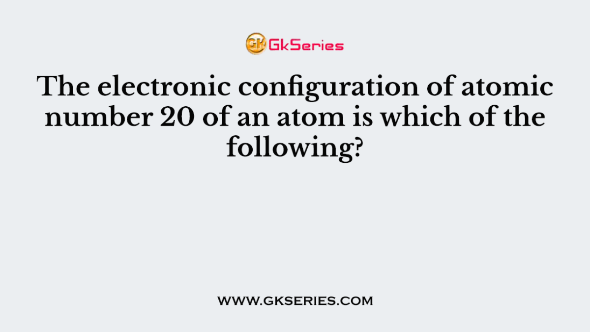 The electronic configuration of atomic number 20 of an atom is which of the following?