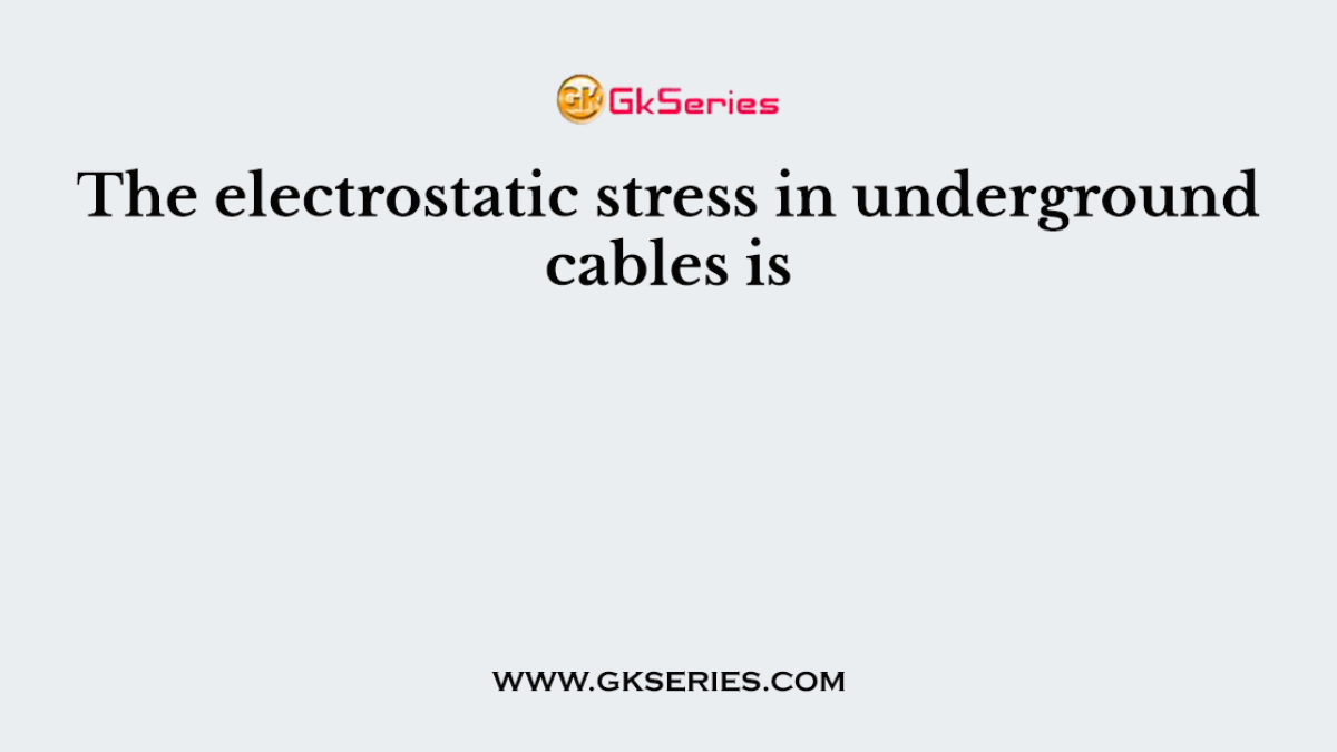 The electrostatic stress in underground cables is