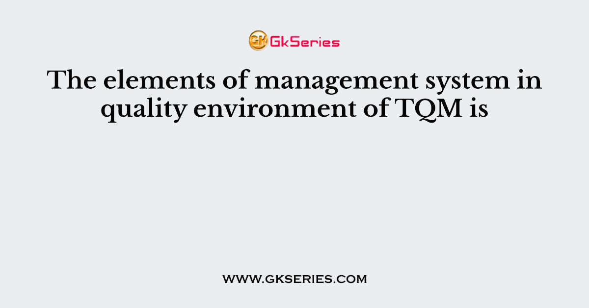 The elements of management system in quality environment of TQM is