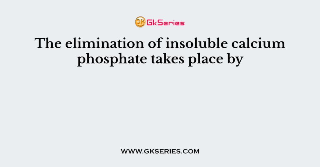 The elimination of insoluble calcium phosphate takes place by