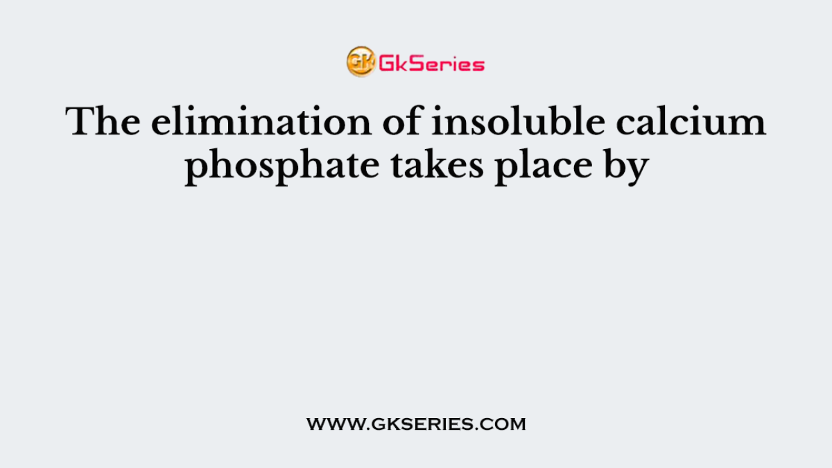 The elimination of insoluble calcium phosphate takes place by