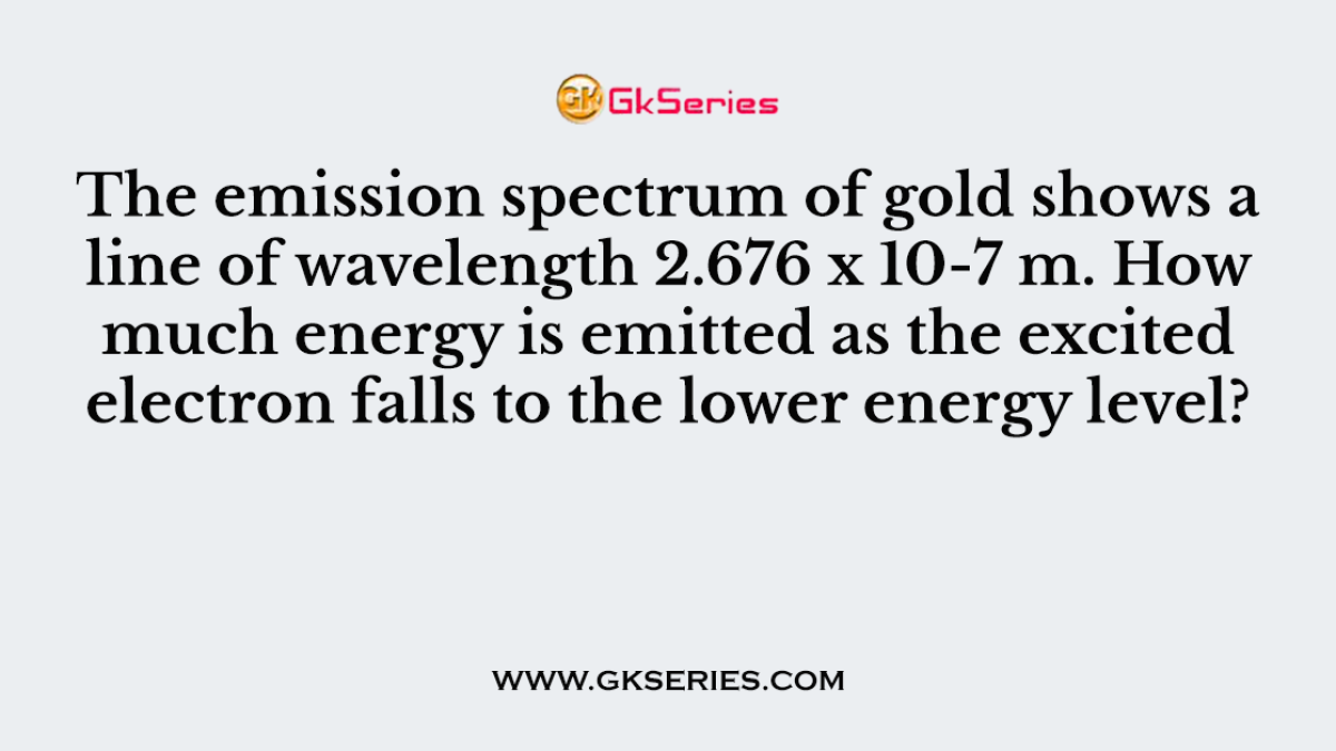The emission spectrum of gold shows a line of wavelength 2.676 x 10-7 m. How much energy is emitted as the excited electron falls to the lower energy level?
