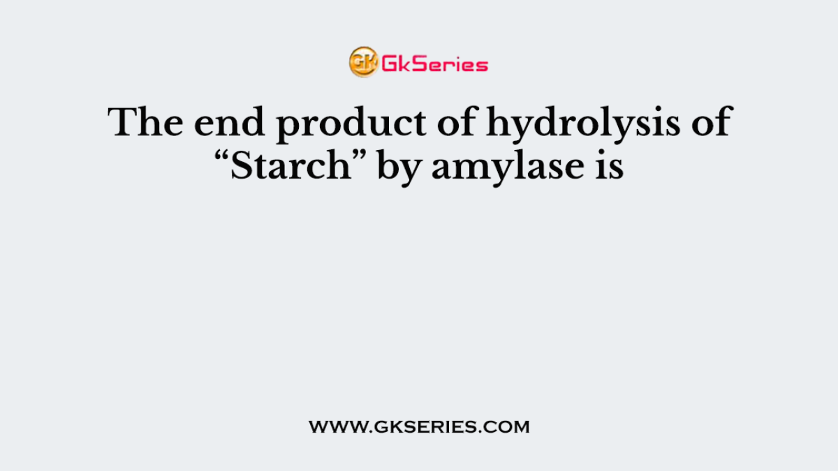 The end product of hydrolysis of “Starch” by amylase is