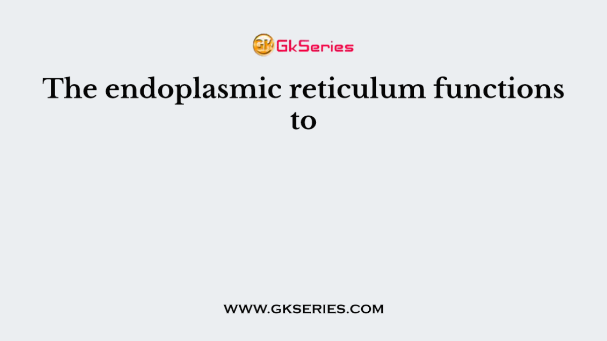 The endoplasmic reticulum functions to
