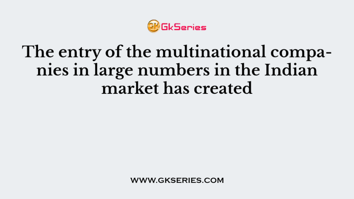 The entry of the multinational companies in large numbers in the Indian market has created