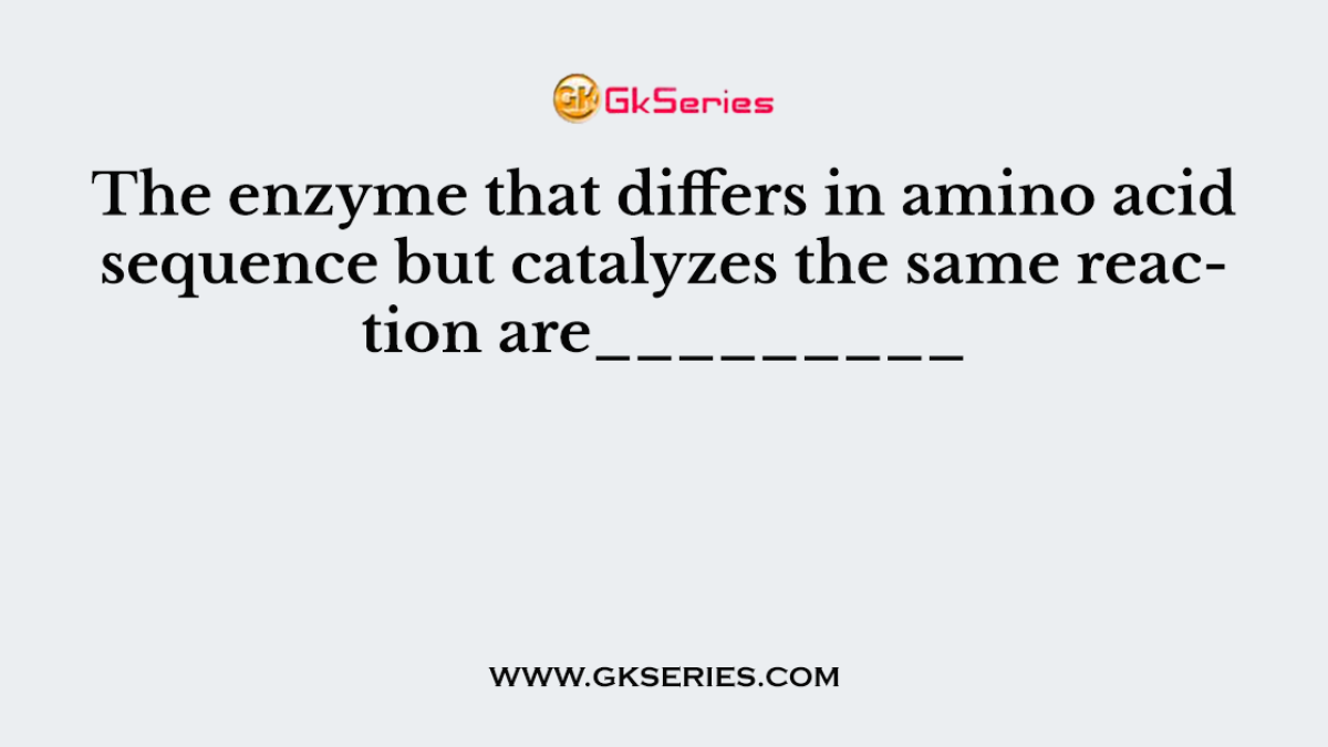 The enzyme that differs in amino acid sequence but catalyzes the same reaction are_________