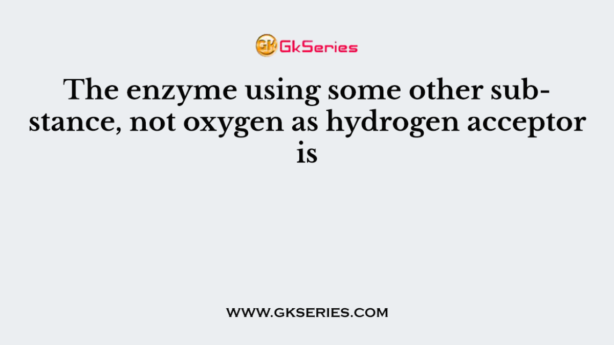 The enzyme using some other substance, not oxygen as hydrogen acceptor is
