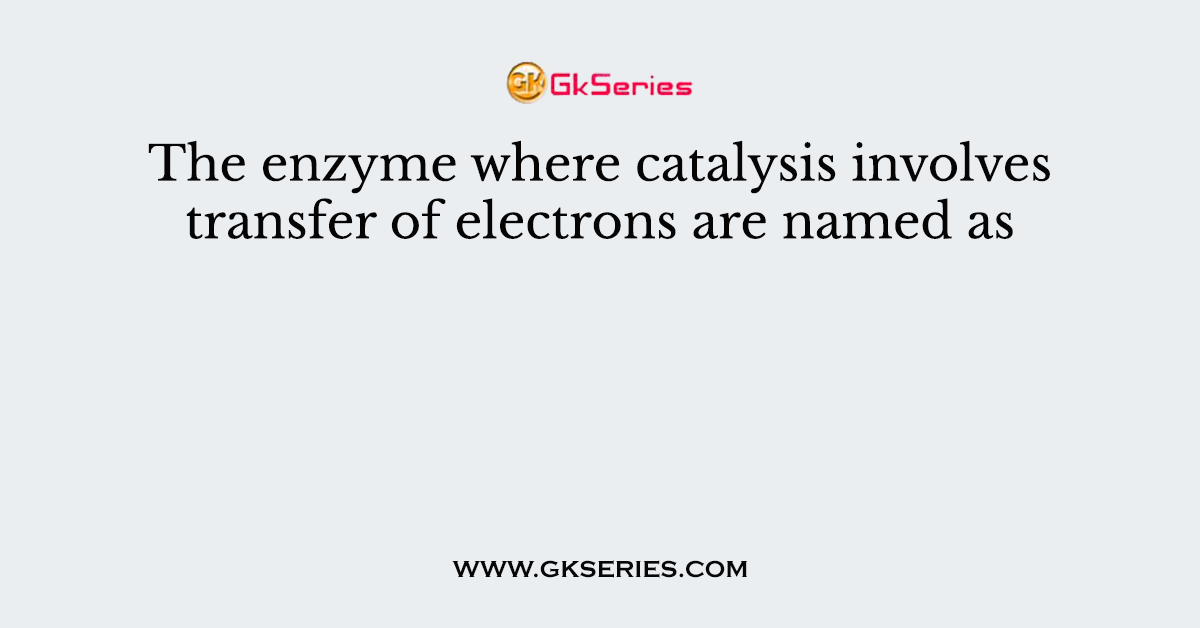 The enzyme where catalysis involves transfer of electrons are named as