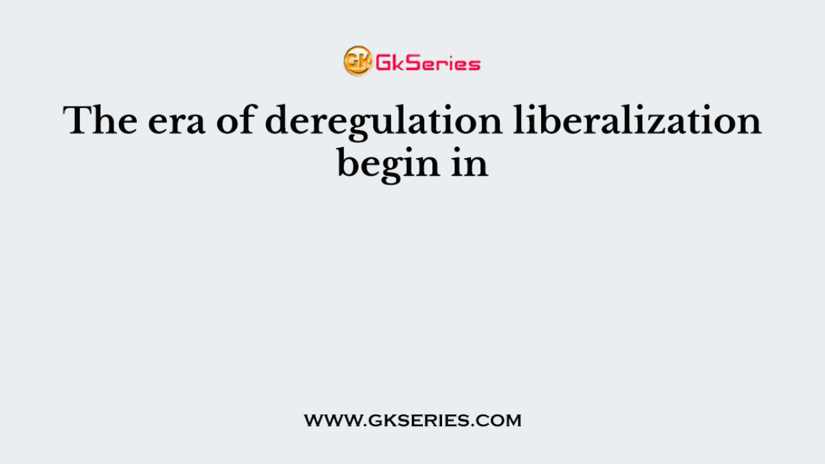 The era of deregulation liberalization begin in