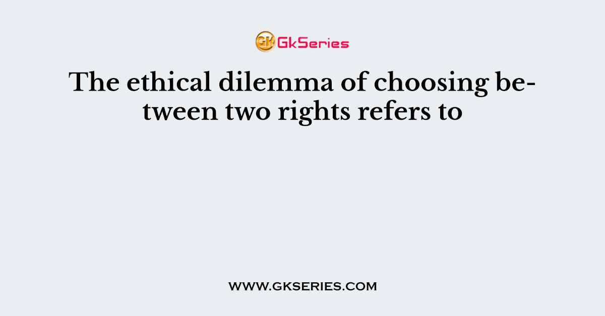 The ethical dilemma of choosing between two rights refers to