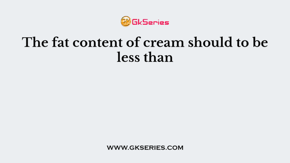 The fat content of cream should to be less than