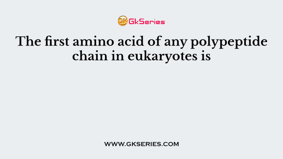 The first amino acid of any polypeptide chain in eukaryotes is