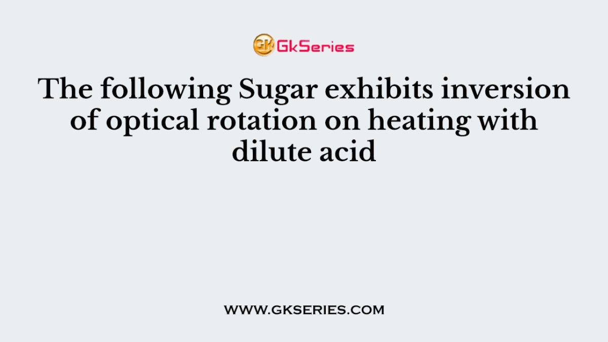 The following Sugar exhibits inversion of optical rotation on heating with dilute acid