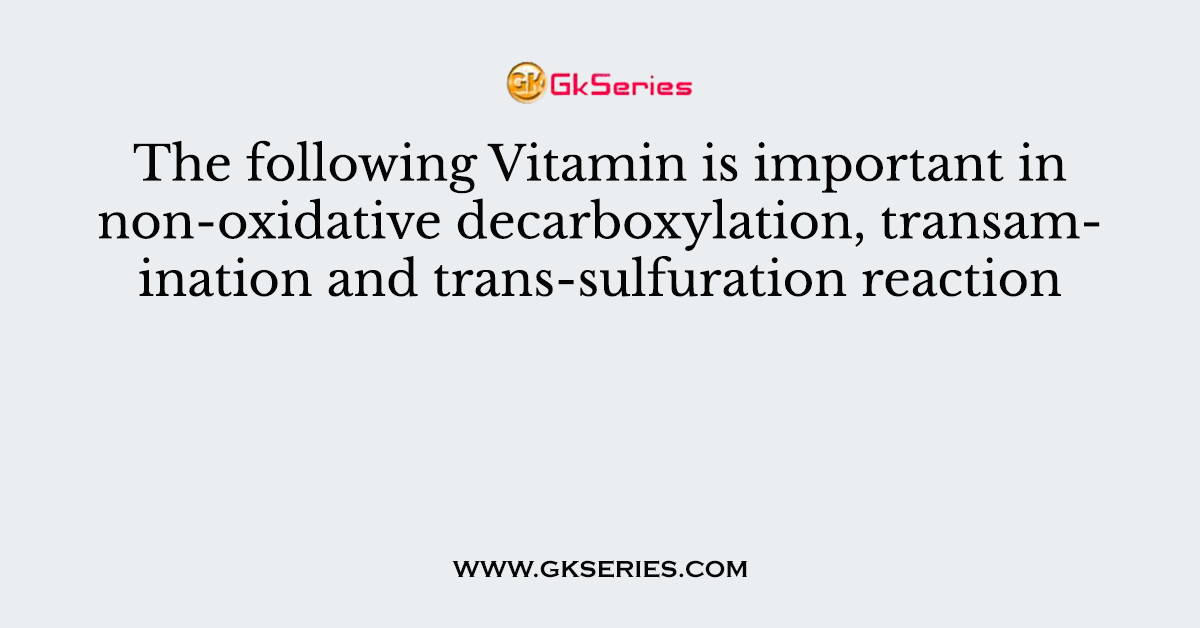 The following Vitamin is important in non-oxidative decarboxylation, transamination and trans-sulfuration reaction