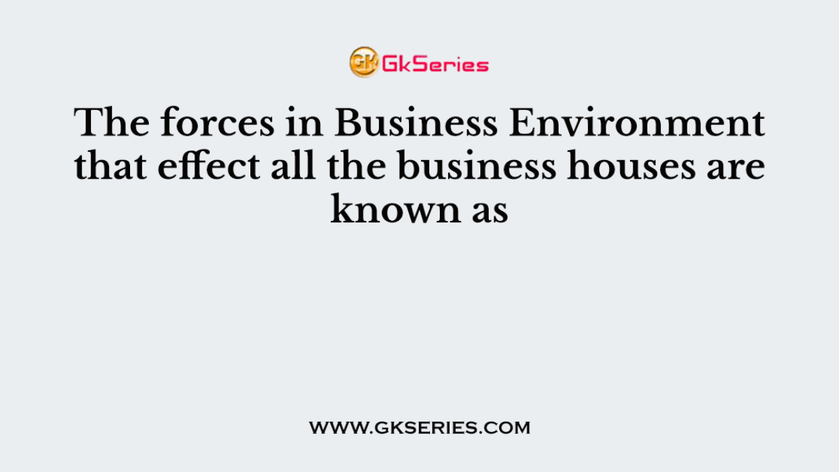 The forces in Business Environment that effect all the business houses are known as