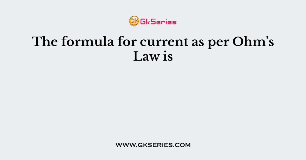 The formula for current as per Ohm’s Law is