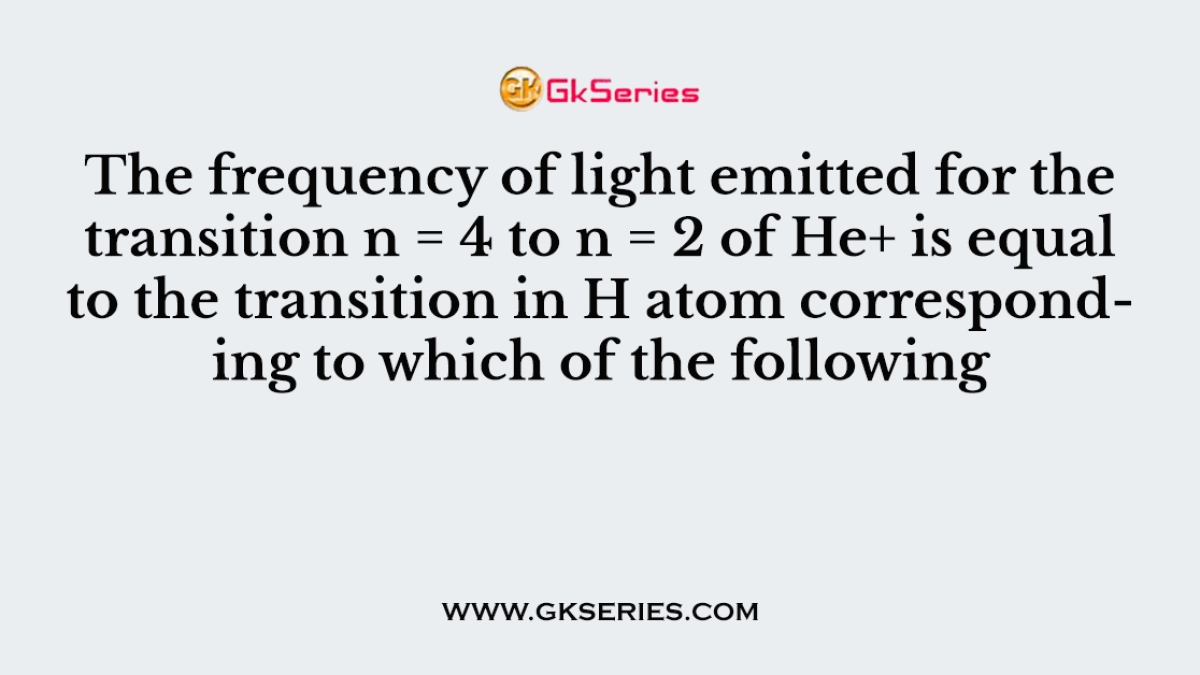 The frequency of light emitted for the transition n = 4 to n = 2 of He+ is equal to the transition in H atom corresponding to which of the following