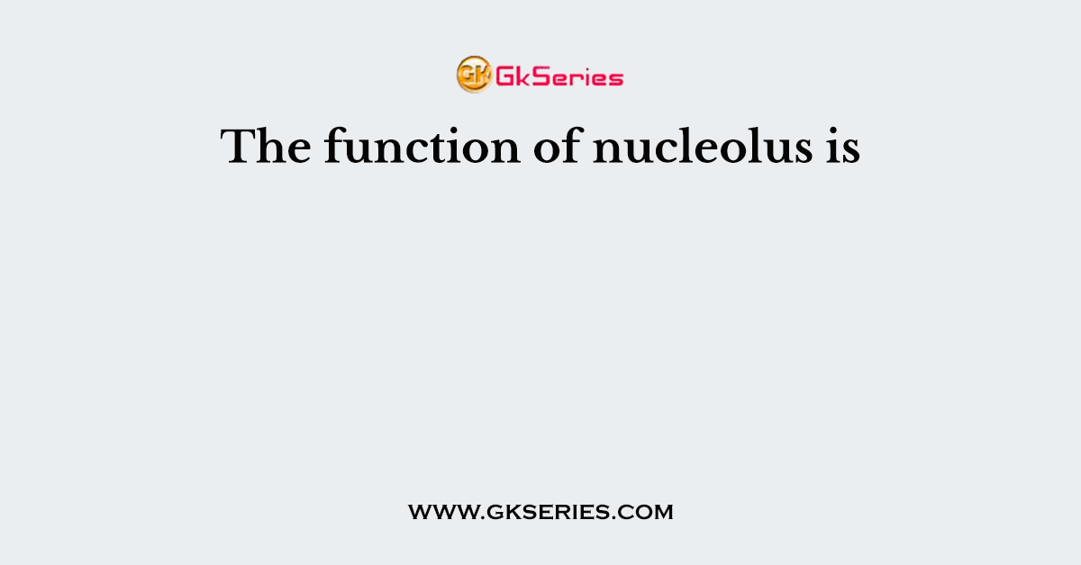 The function of nucleolus is