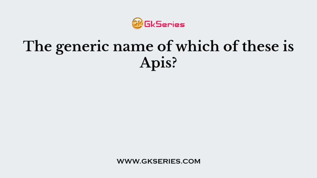 The generic name of which of these is Apis?
