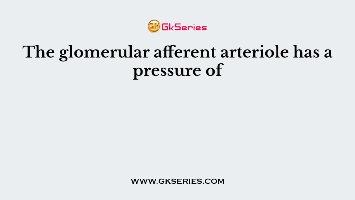 The glomerular afferent arteriole has a pressure of